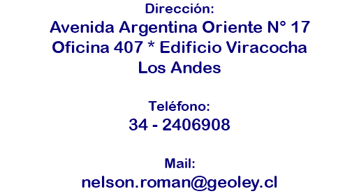 Dirección: Avenida Argentina Oriente N° 17 Oficina 407 * Edificio Viracocha Los Andes Teléfono: 34 - 2406908 Mail: nelson.roman@geoley.cl